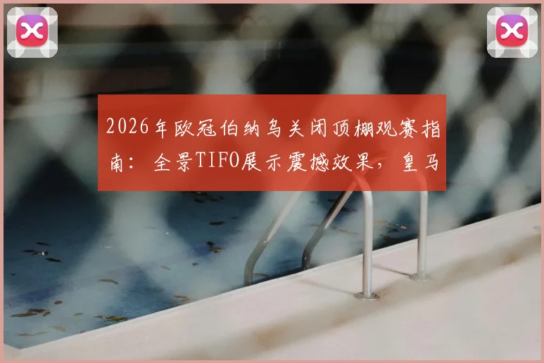 2026年欧冠伯纳乌关闭顶棚观赛指南:全景TIFO展示震撼效果,皇马主场营造顶级氛围