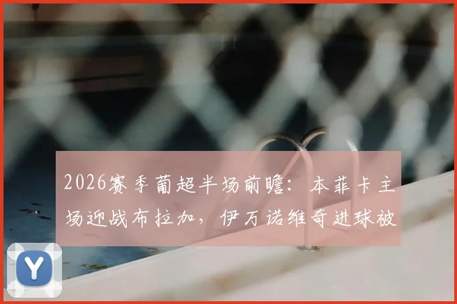 2026赛季葡超半场前瞻:本菲卡主场迎战布拉加,伊万诺维奇进球被吹引争议,穆里尼奥如何调整战术?