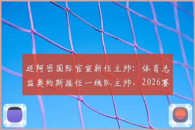 迈阿密国际官宣新任主帅:体育总监奥约斯接任一线队主帅,2026赛季带队前景如何?