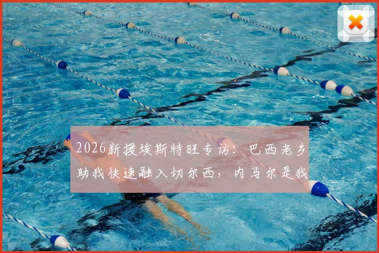 2026新援埃斯特旺专访:巴西老乡助我快速融入切尔西,内马尔是我前进动力,附成长经历与心路历程