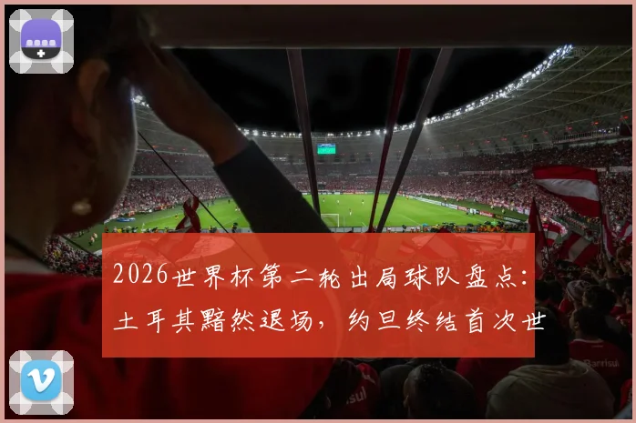 2026世界杯第二轮出局球队盘点：土耳其黯然退场，约旦终结首次世界杯之旅，亚洲新军未来何在