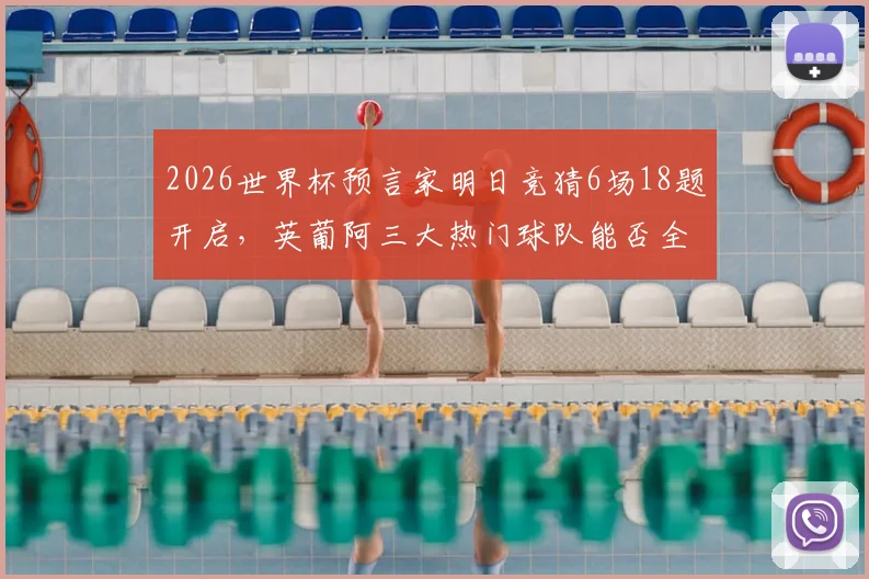 2026世界杯预言家明日竞猜6场18题开启，英葡阿三大热门球队能否全部拿下胜利？权威预测及玩法解析