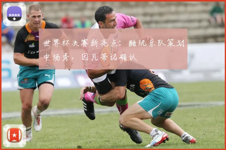 世界杯决赛新亮点：酷玩乐队策划中场秀，因凡蒂诺确认