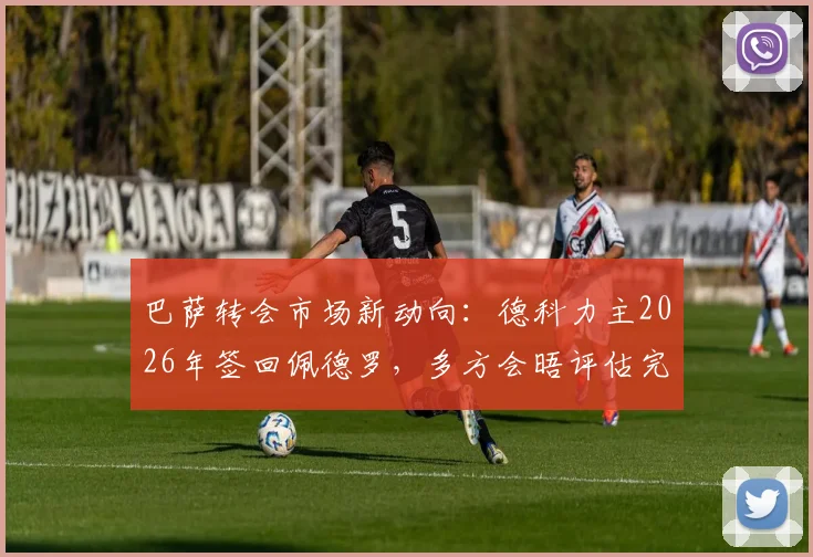 巴萨转会市场新动向：德科力主2026年签回佩德罗，多方会晤评估完美适配性